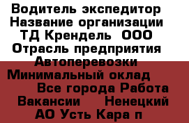 Водитель-экспедитор › Название организации ­ ТД Крендель, ООО › Отрасль предприятия ­ Автоперевозки › Минимальный оклад ­ 25 000 - Все города Работа » Вакансии   . Ненецкий АО,Усть-Кара п.